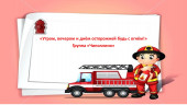 Утром, вечером и днём-осторожней будь с огнём!